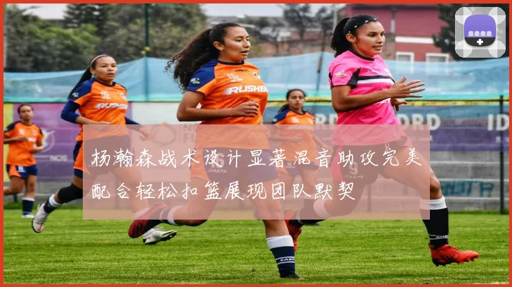 杨瀚森战术设计显著混音助攻完美配合轻松扣篮展现团队默契