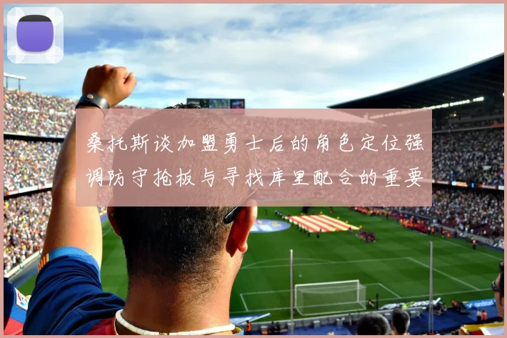桑托斯谈加盟勇士后的角色定位强调防守抢板与寻找库里配合的重要性