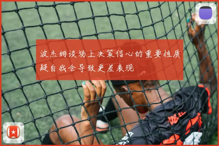 波杰姆谈场上决策信心的重要性质疑自我会导致更差表现