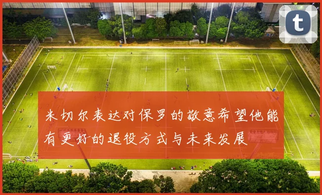 米切尔表达对保罗的敬意希望他能有更好的退役方式与未来发展