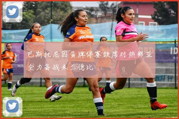 巴斯托尼因黄牌停赛缺席对热那亚全力备战米兰德比