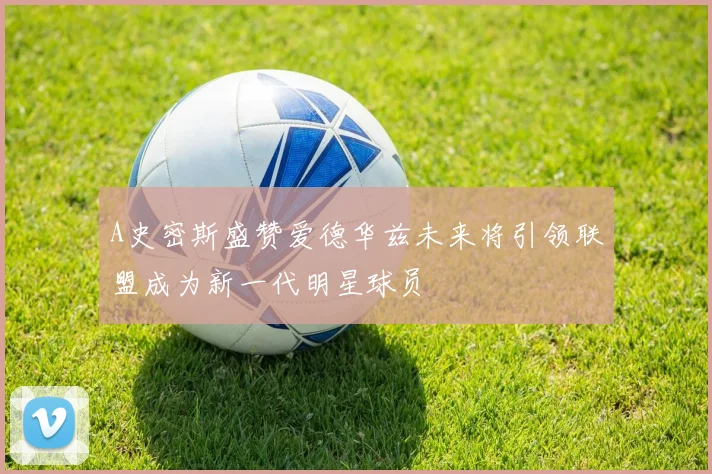 A史密斯盛赞爱德华兹未来将引领联盟成为新一代明星球员