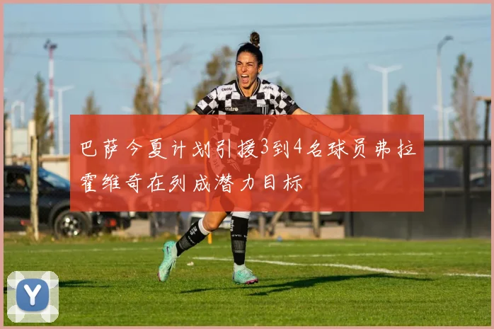 巴萨今夏计划引援3到4名球员弗拉霍维奇在列成潜力目标