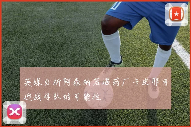 英媒分析阿森纳若遇药厂卡皮耶可迎战母队的可能性