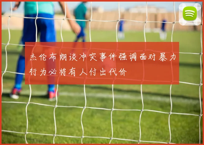 杰伦布朗谈冲突事件强调面对暴力行为必将有人付出代价