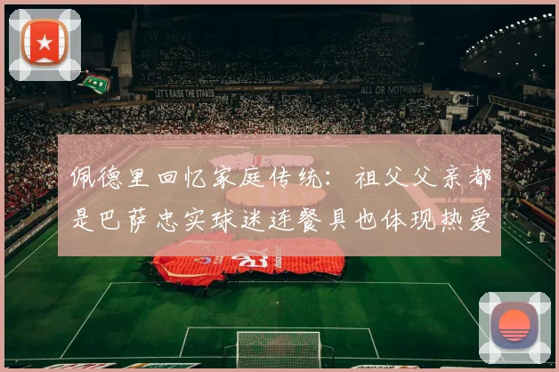 佩德里回忆家庭传统：祖父父亲都是巴萨忠实球迷连餐具也体现热爱