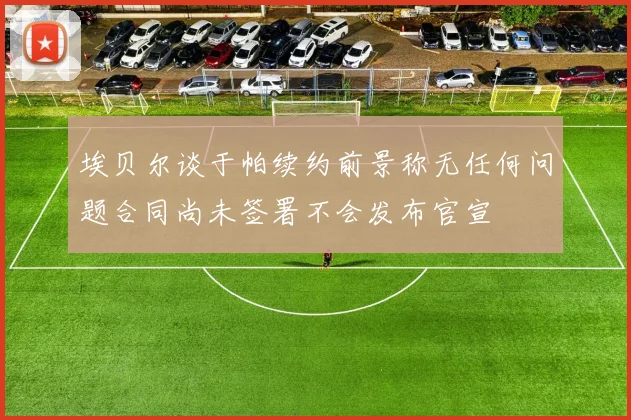 埃贝尔谈于帕续约前景称无任何问题合同尚未签署不会发布官宣