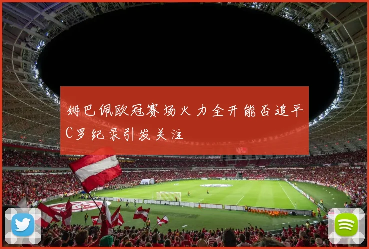 姆巴佩欧冠赛场火力全开能否追平C罗纪录引发关注