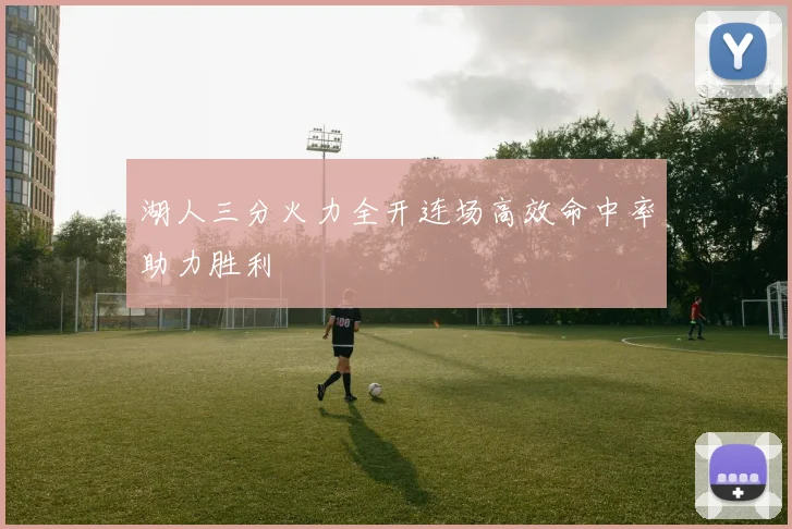 湖人三分火力全开连场高效命中率助力胜利