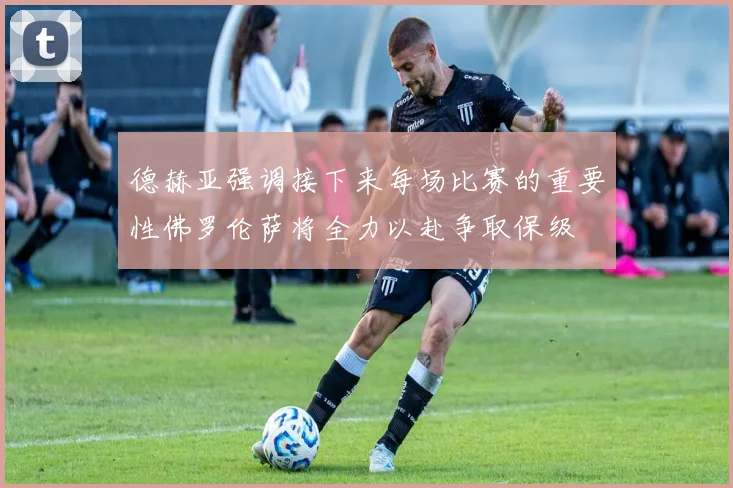 德赫亚强调接下来每场比赛的重要性佛罗伦萨将全力以赴争取保级