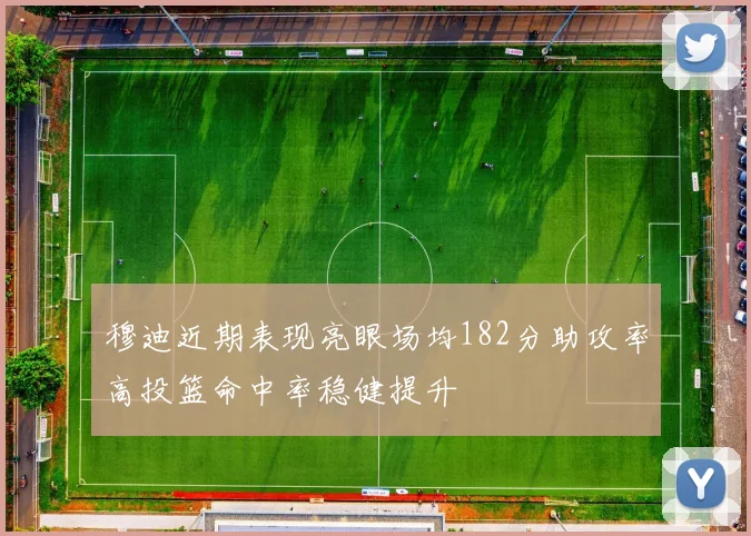 穆迪近期表现亮眼场均182分助攻率高投篮命中率稳健提升